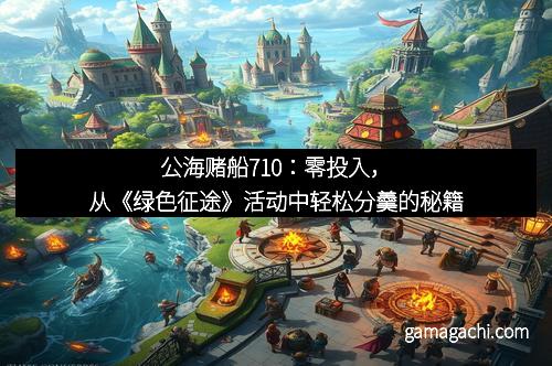 公海赌船710：零投入，从《绿色征途》活动中轻松分羹的秘籍