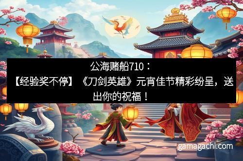 公海赌船710：【经验奖不停】《刀剑英雄》元宵佳节精彩纷呈，送出你的祝福！