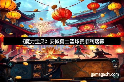 《魔力宝贝》安徽勇士篮球赛顺利落幕